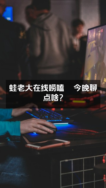 抖音蛙老大🐸助眠视频封面：蛙老大在线唠嗑🐸今晚聊点啥？